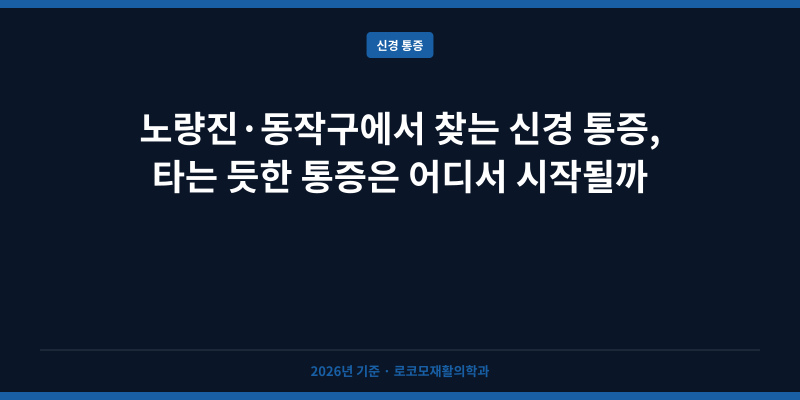 노량진·동작구에서 찾는 신경 통증, 타는 듯한 통증은 어디서 시작될까